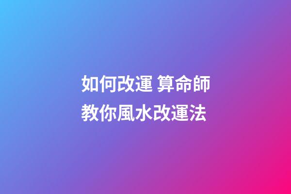 如何改運 算命師教你風水改運法